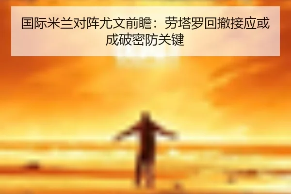 国际米兰对阵尤文前瞻：劳塔罗回撤接应或成破密防关键