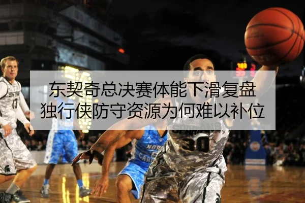 东契奇总决赛体能下滑复盘 独行侠防守资源为何难以补位